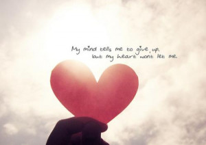 My mind tells me to give up but my heart won’t let me