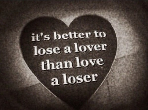 It's better to lose a lover than love a loser.