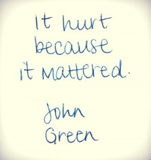 It hurt because it mattered -John Green