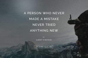 ... NEVER MADE A MISTAKE NEVER TRIED ANYTHING NEW.” ~ ALBERT EINSTEIN