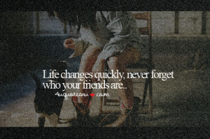 Life Changes Quickly, Never Forget Who Your Friends Are