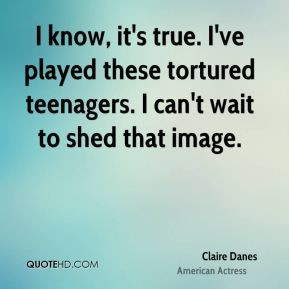Claire Danes - I know, it's true. I've played these tortured teenagers ...