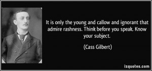 It is only the young and callow and ignorant that admire rashness ...