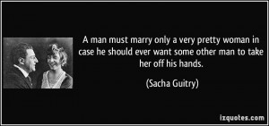... ever want some other man to take her off his hands. - Sacha Guitry