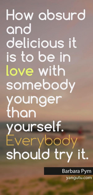 ... somebody younger than yourself. Everybody should try it, ~ Barbara Pym