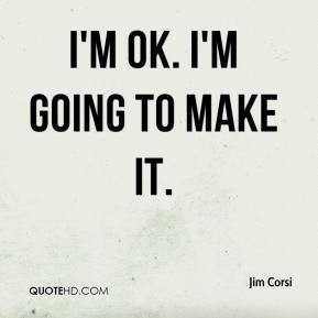Jim Corsi - I'm OK. I'm going to make it.