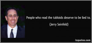 People who read the tabloids deserve to be lied to. - Jerry Seinfeld