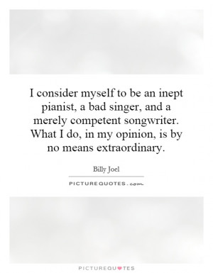 consider myself to be an inept pianist, a bad singer, and a merely ...