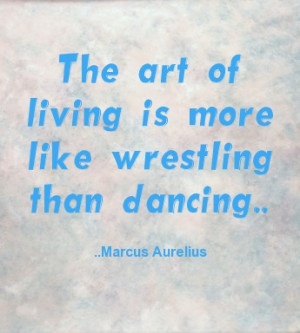 The art of living is more like wrestling than dancing. Marcus Aurelius