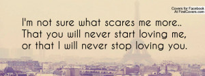 not sure what scares me more.. That you will never start loving me ...