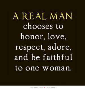 real man chooses to honor, love, respect, adore and be faithful to one ...