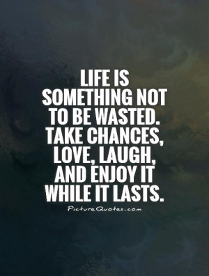 Life is something not to be wasted. Take chances, love, laugh, and ...