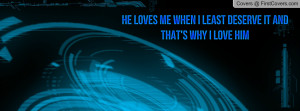 he loves me when i least deserve it and that's why i love him ...