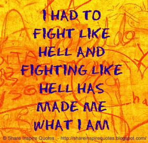 had to fight like HELL and fighting like HELL has made me what I am