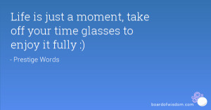 Life is just a moment, take off your time glasses to enjoy it fully :)