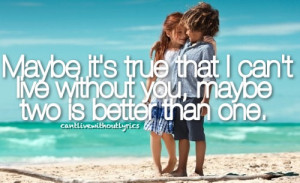 Maybe it's true that i can't live without you, maybe two is better ...