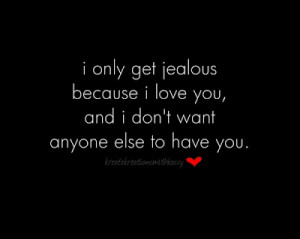 only get jealous because i love you and i don t want anyone else to ...