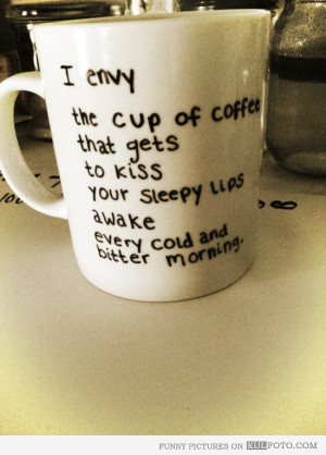 ... envy the cup of coffee that gets to kiss your sleepy lips awake every