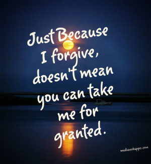 Just because I forgive, doesn't mean you can take me for granted ...