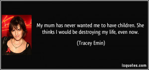 ... . She thinks I would be destroying my life, even now. - Tracey Emin