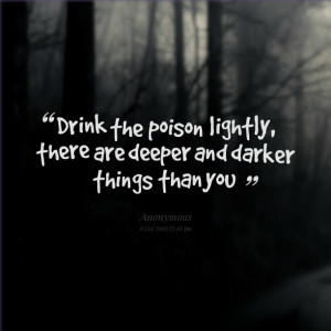Quotes Picture: drink the poison lightly, there are deeper and darker ...