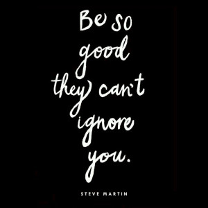 Be so good they can't ignore you.
