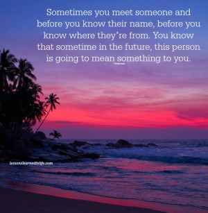 ... sometimes you meet someone and before you know their name before you
