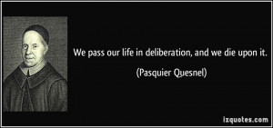 We pass our life in deliberation, and we die upon it. - Pasquier ...