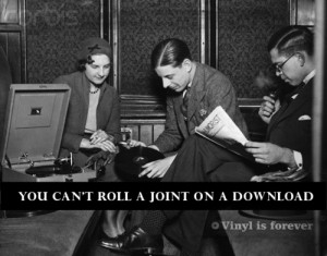 You can’t roll a joint on a download. Vinyl is forever.