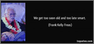 We get too soon old and too late smart. - Frank Kelly Freas