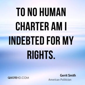 Gerrit Smith - To no human charter am I indebted for my rights.