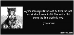 ... of it. The root is filial piety; the fruit brotherly love. - Confucius