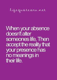 ... life, then accept the reality that your presence has no meaning in