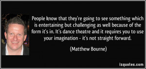 ... to use your imagination - it's not straight forward. - Matthew Bourne