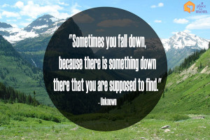 Sometimes you fall down, because there is something down there that ...