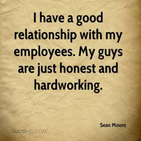 Sean Moore - I have a good relationship with my employees. My guys are ...