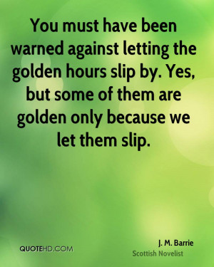 You must have been warned against letting the golden hours slip by ...