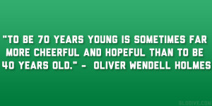 ... and hopeful than to be 40 years old.” – Oliver Wendell Holmes