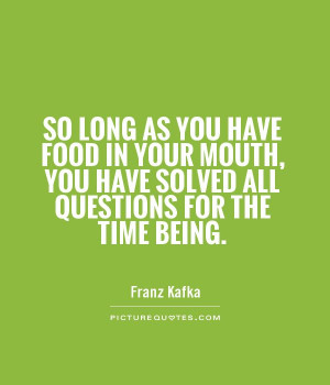 So long as you have food in your mouth, you have solved all questions ...
