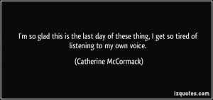 ... get so tired of listening to my own voice. - Catherine McCormack