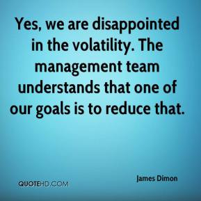 Yes, we are disappointed in the volatility. The management team ...