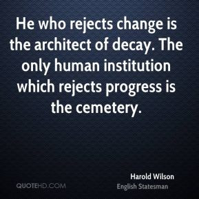 Harold Wilson - He who rejects change is the architect of decay. The ...