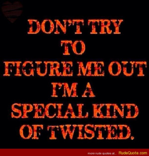 Don’t try to figure me out. I’m a special kind of twisted.