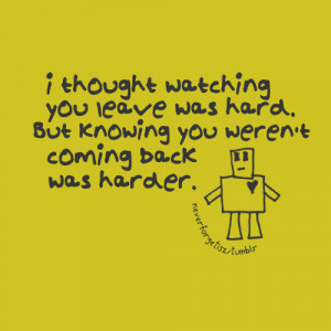 thought watching you leave was hard. But knowing you weren’t ...