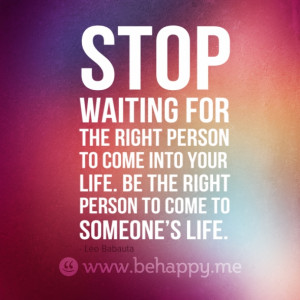 ... waiting for the right person to come into your life. Be the right