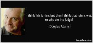 ... then I think that rain is wet, so who am I to judge? - Douglas Adams