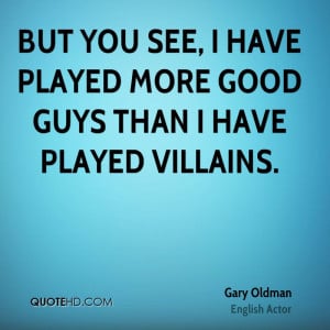 But you see, I have played more good guys than I have played villains.