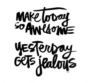 Make today so awesome yesterday gets jealous