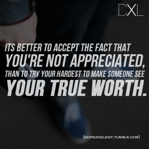 It’s better to accept the fact that you’re not appreciated, than ...