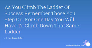 ... You Step On. For One Day You Will Have To Climb Down That Same Ladder